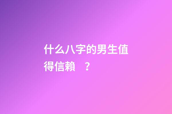 什么八字的男生值得信賴？